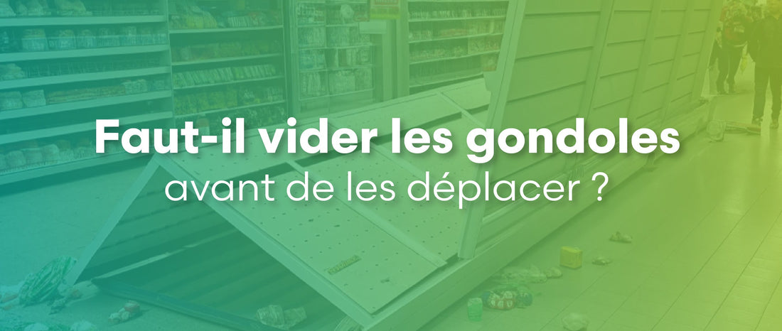 Faut-il vider les gondoles avant de les déplacer ?