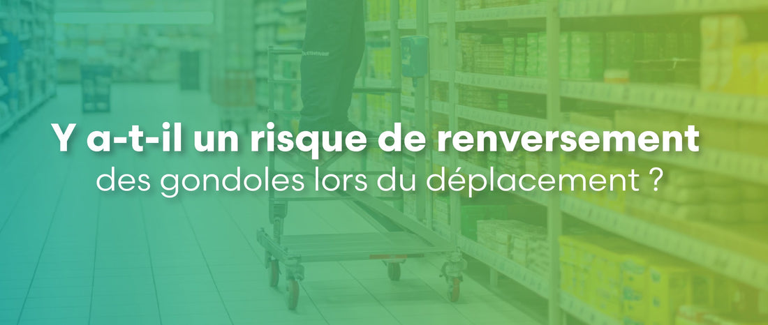 Y a-t-il un risque de renversement des gondoles lors du déplacement ?